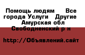 Помощь людям . - Все города Услуги » Другие   . Амурская обл.,Свободненский р-н